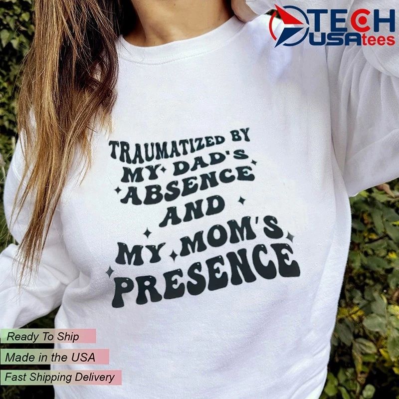 Traumatized by my dad’s absence and my mom’s presence shirt