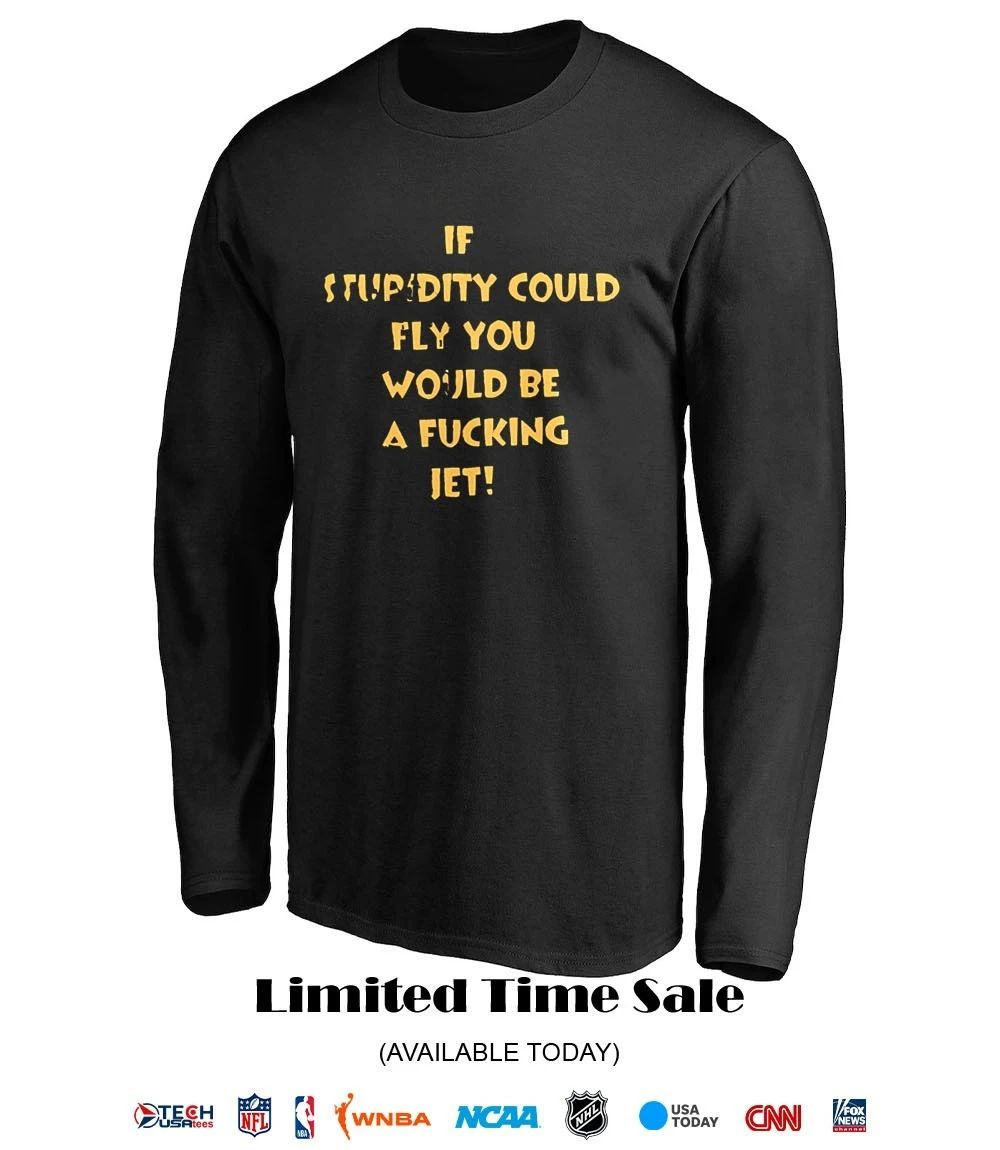 If stupidity could fly you would be a fcking jet shirt