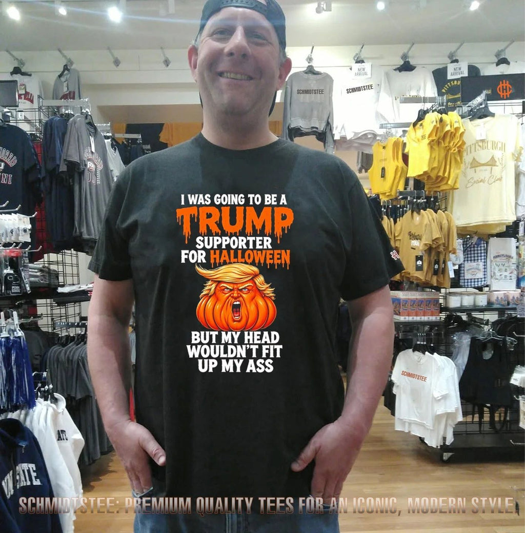 I was going to be Trump supporter for Halloween but my head wouldn’t fit up my ass shirt