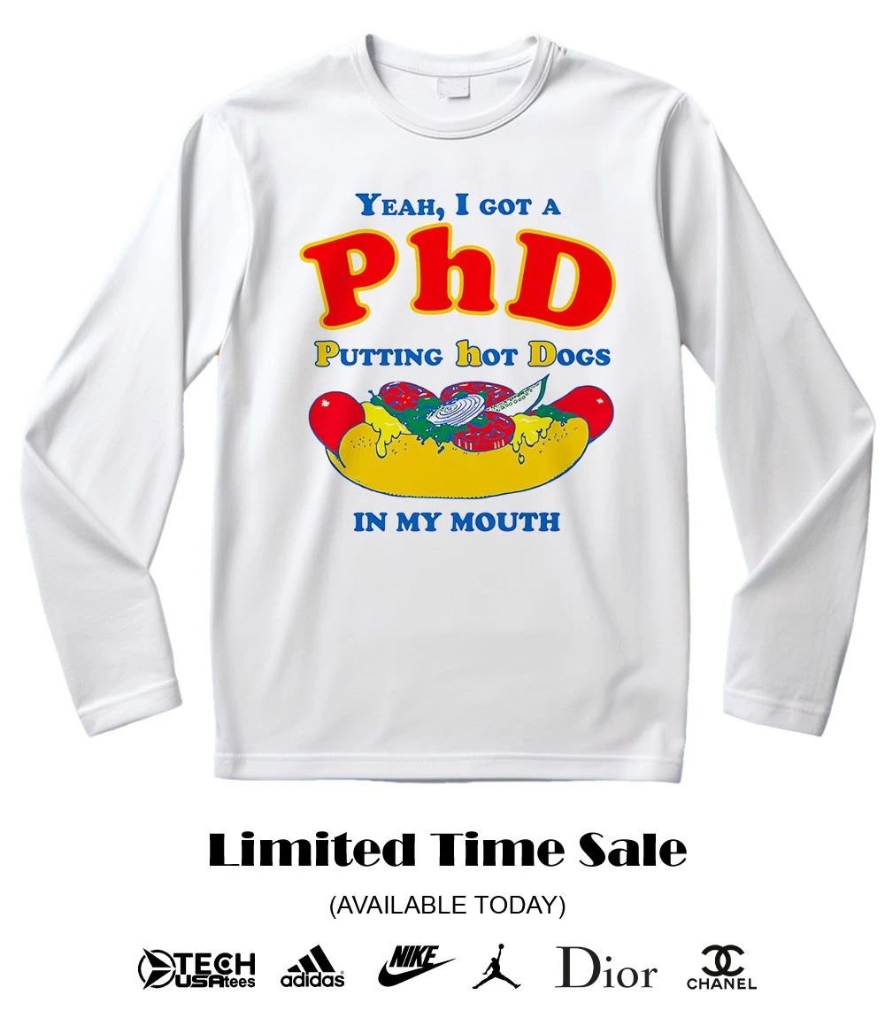 Yeah I got a PHD putting hot dogs in my mouth shirt