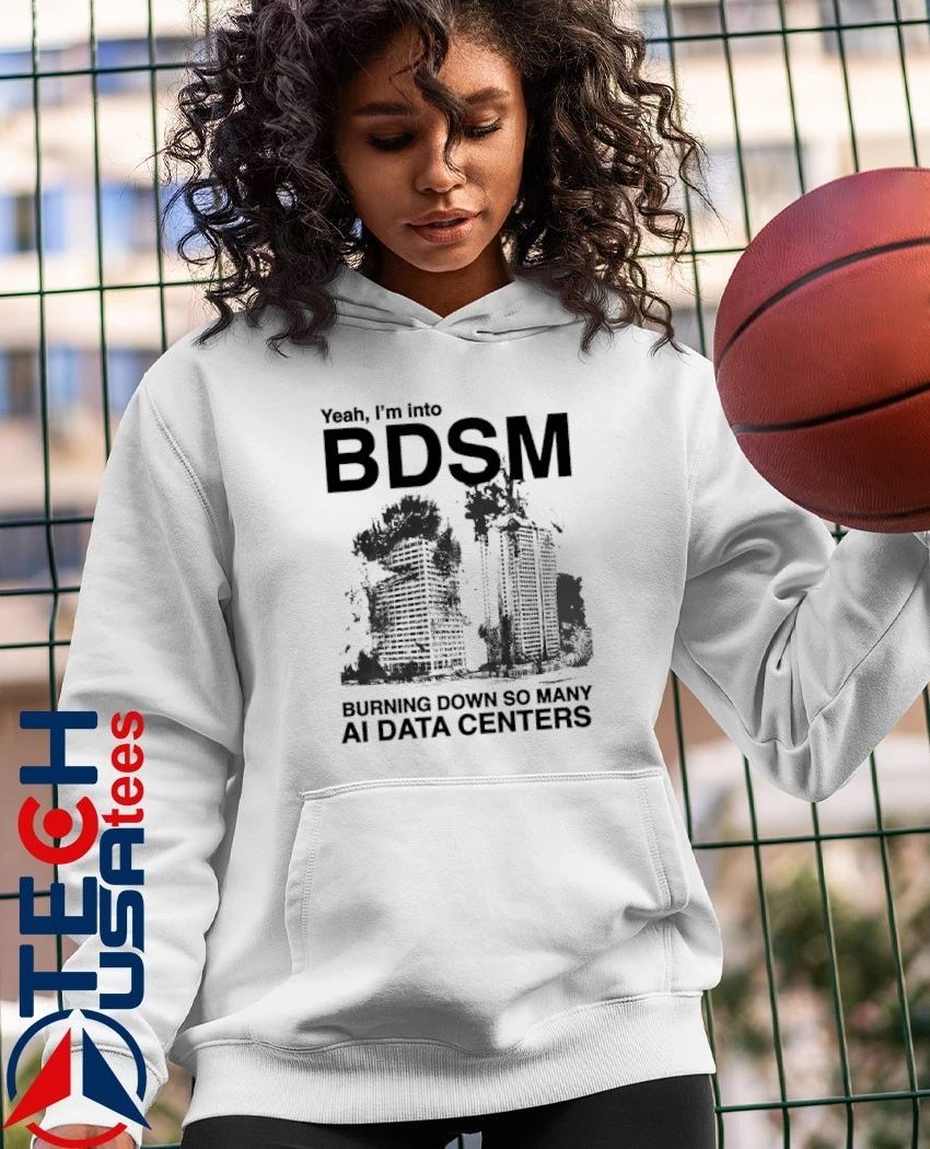 Yeah I’m into BDSM burning down so many AI Data Centers shirt