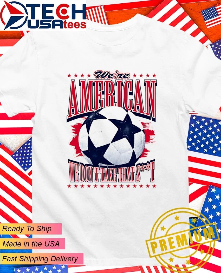 We’re American we don’t take that shit soccer shirt