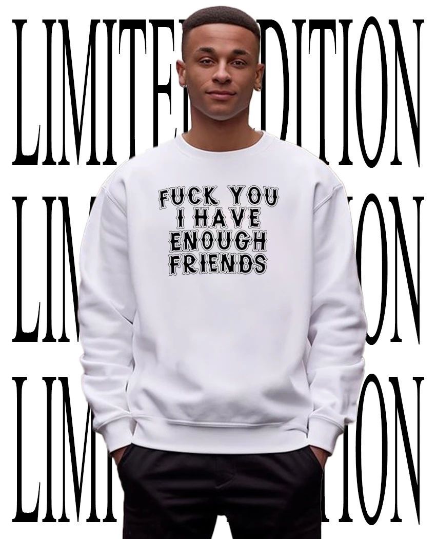 Fck you I have enough friends shirt