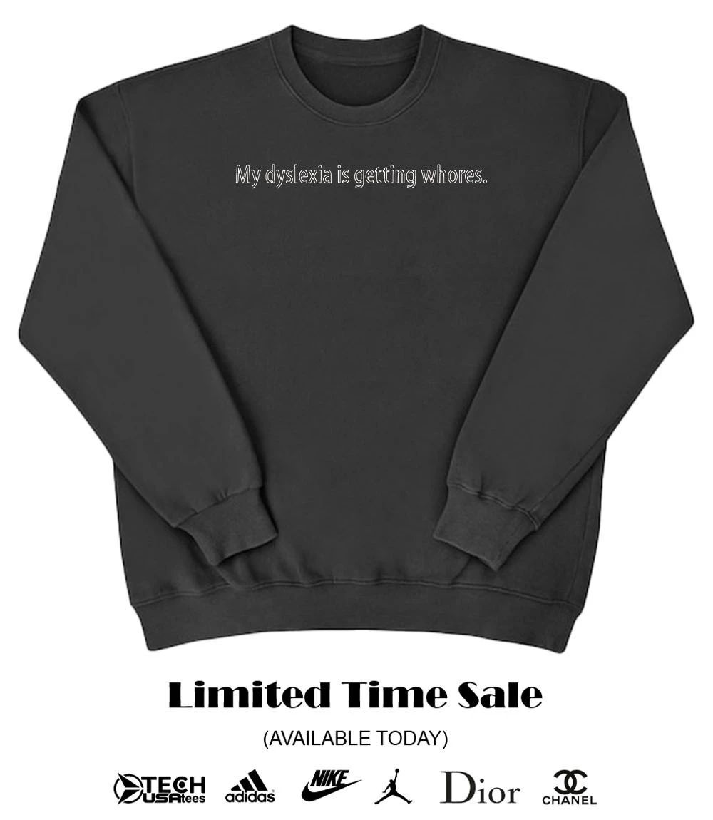 My dyslexia is getting whores shirt