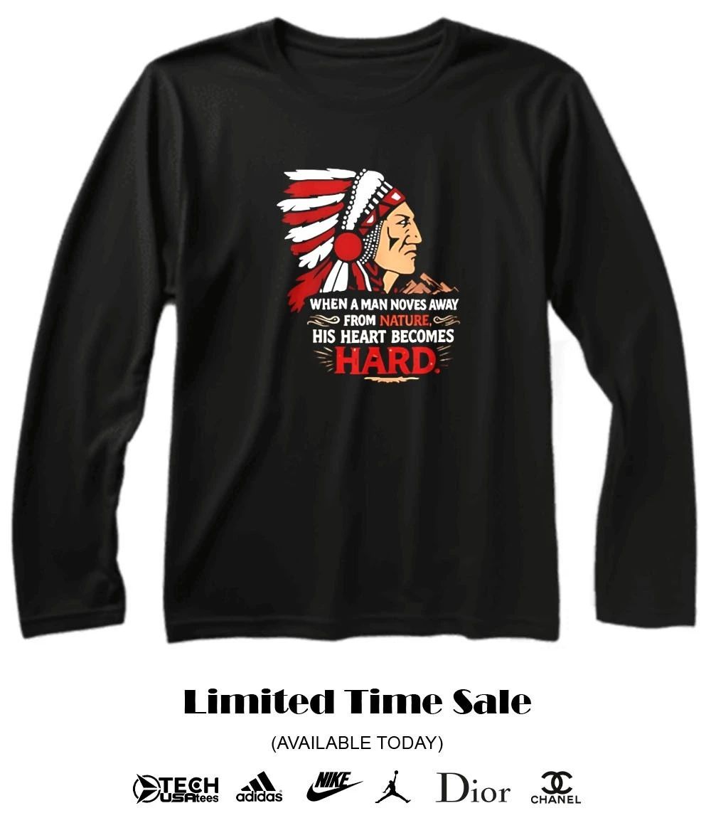 Native American when a man noves away from nature his heart becomes hard shirt