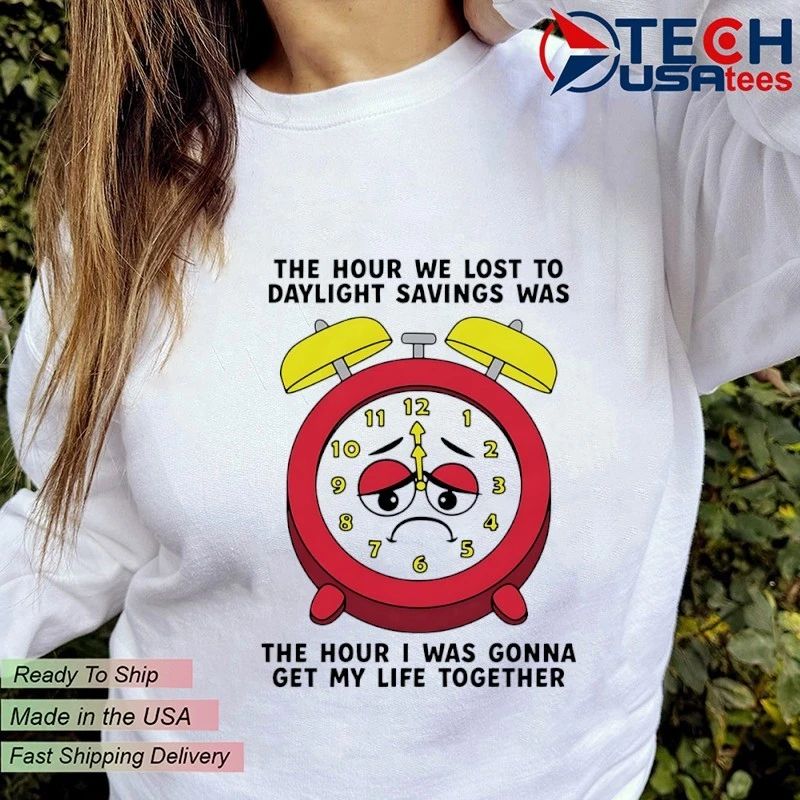 The hour we lost to daylight savings was the hour I was gonna get my life together shirt
