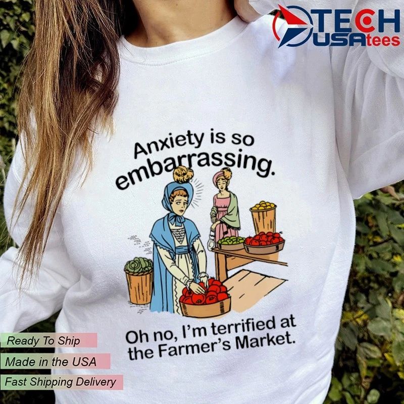 Anxiety is so embarrassing oh no I’m terrified at the Farmer’s Market shirt