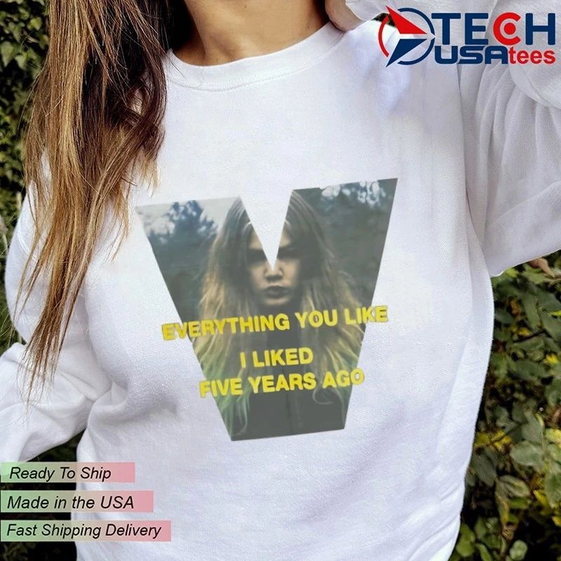 Everything you like I liked five years ago shirt