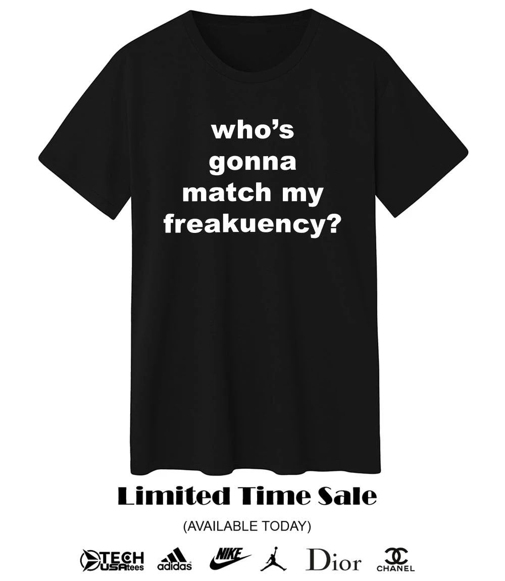 Who’s gonna match my freakuency shirt