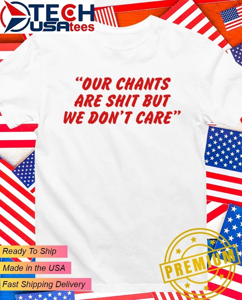Our chants are shit but we don’t care shirt