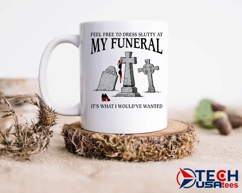 Feel free to dress slutty at my funeral it’s what I would’ve wanted shirt
