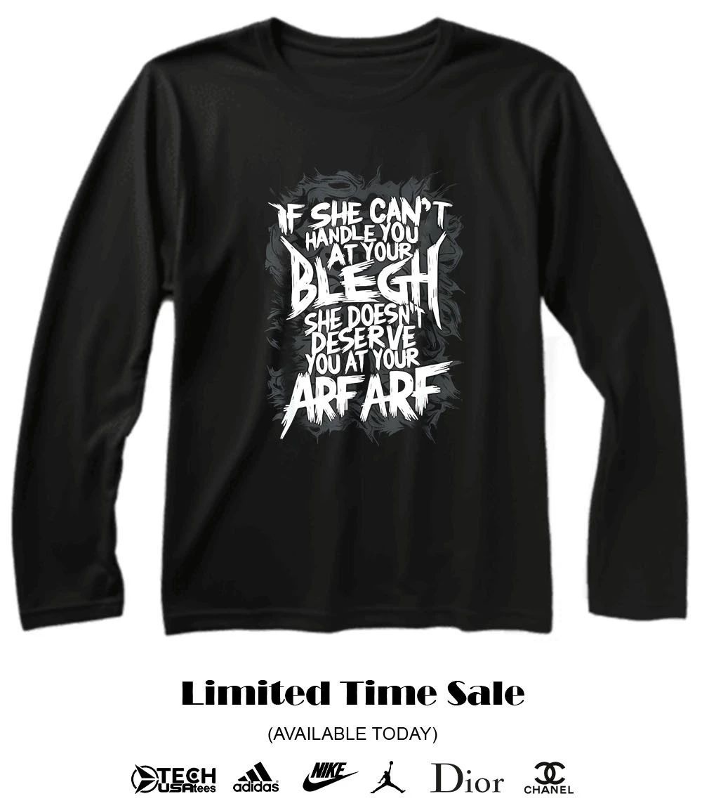If she can’t handle you at your blegh she doesn’t deserve you at your arf arf shirt