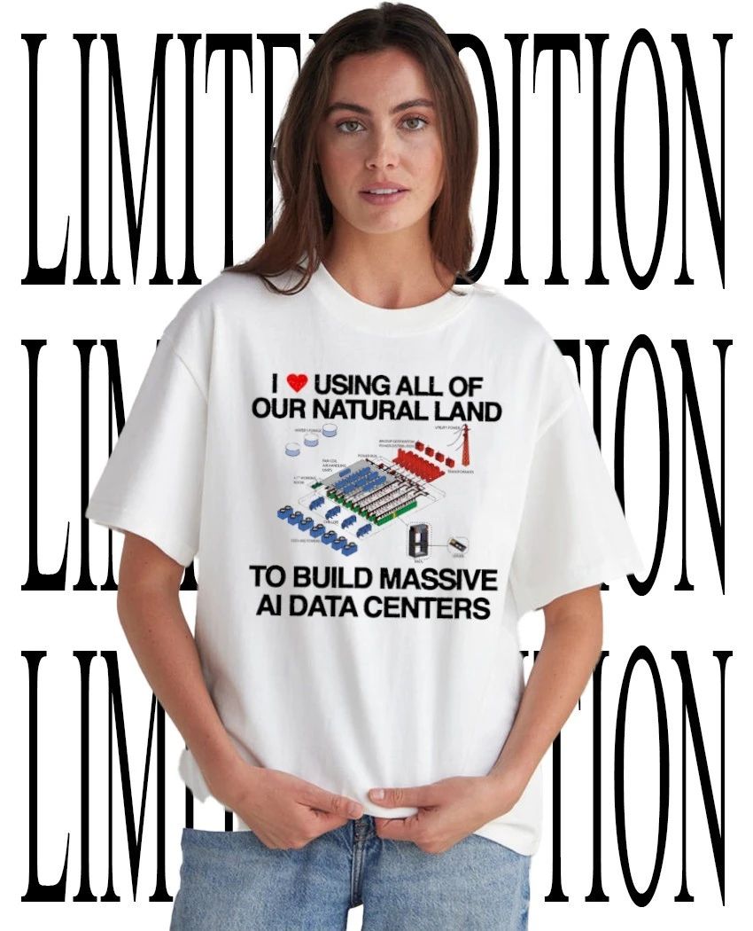 I using all of our natural land to build massive AI data centers shirt