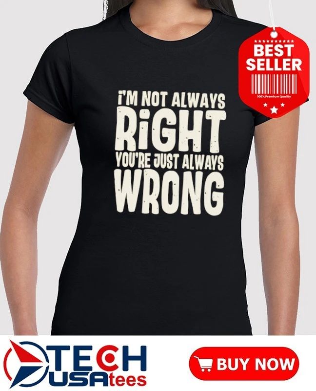 I’m not always right you’re just always wrong shirt