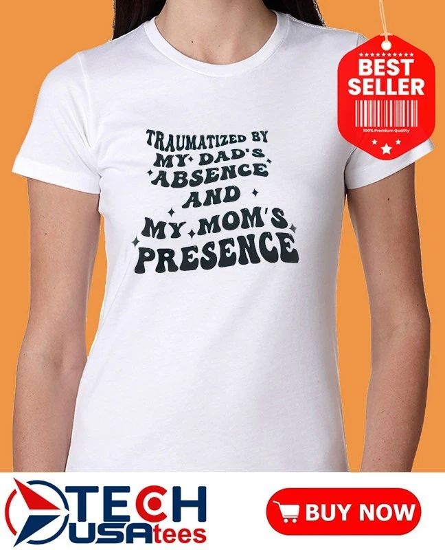 Traumatized by my dad’s absence and my mom’s presence shirt