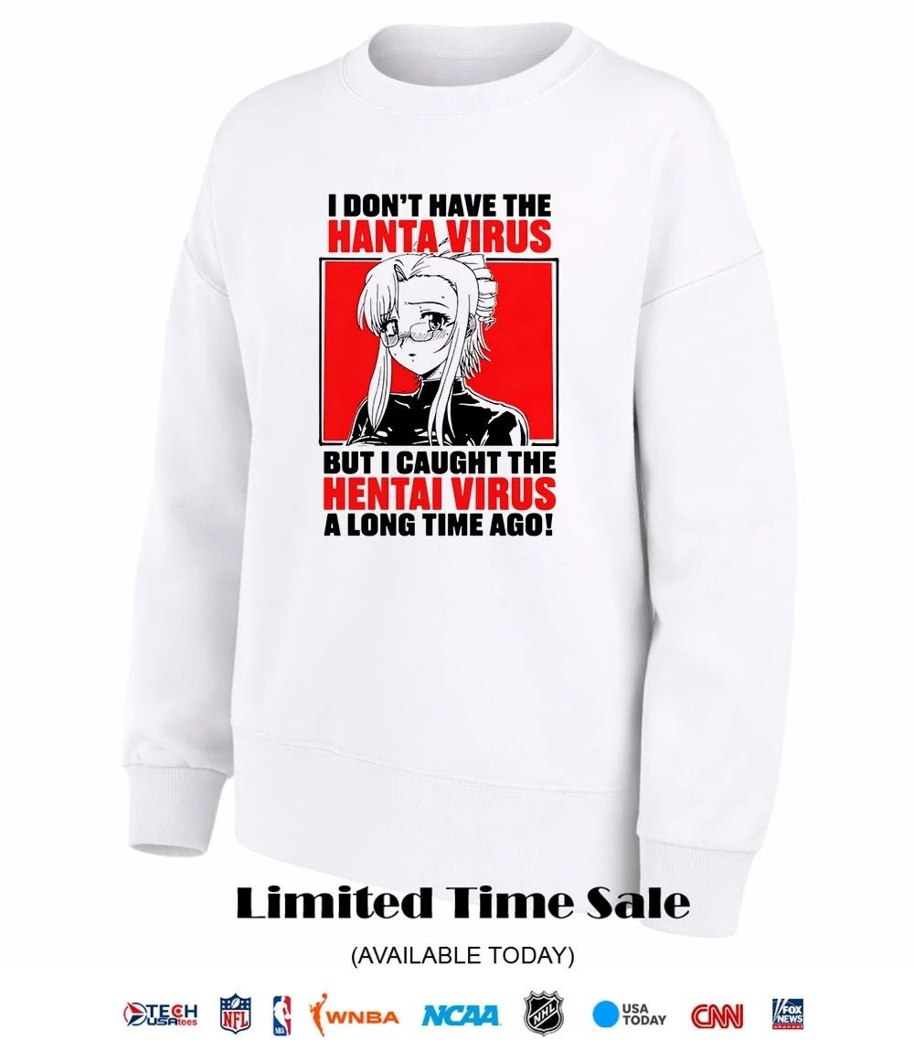 I don’t have the hanta virus but I caught the hentai virus a long time ago shirt