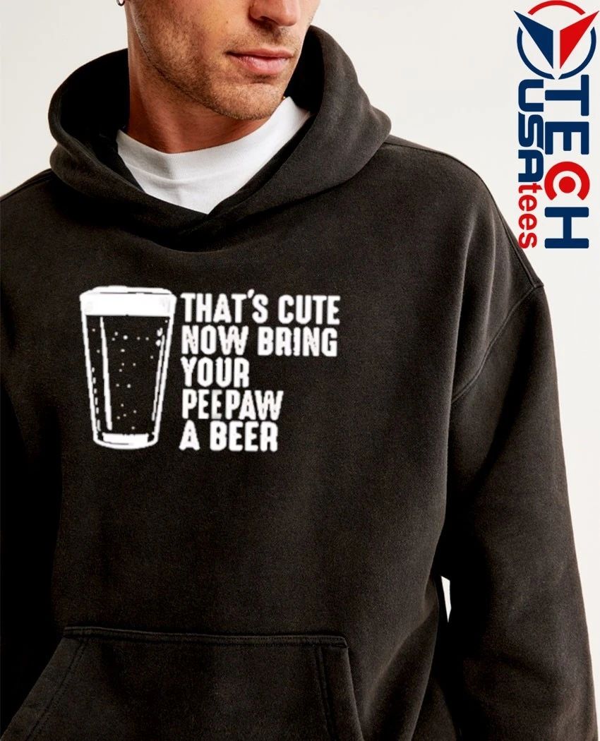 That’s cute now bring your peepaw a beer shirt