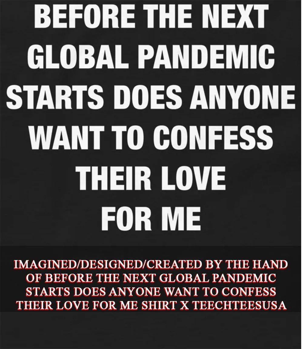 Before the next global pandemic starts does anyone want to confess their love for me shirt