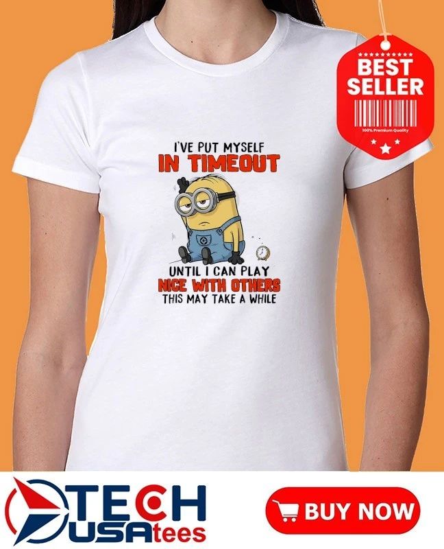 Minion I’ve put myself in timeout until I can play nice with others this may take a while shirt