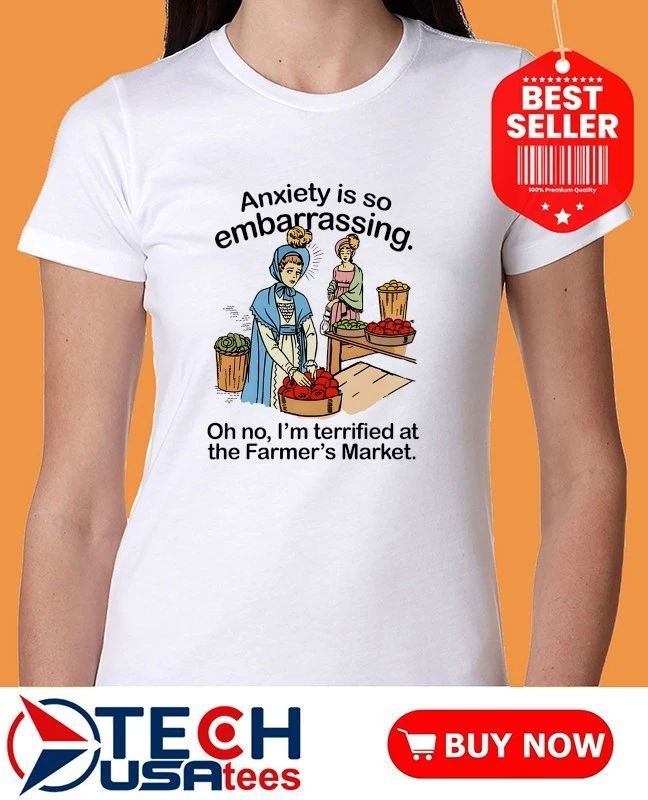 Anxiety is so embarrassing oh no I’m terrified at the Farmer’s Market shirt