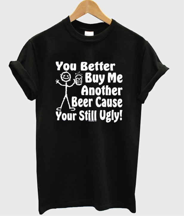 you better buy me another beer cause your still ugly t-shirt Hoodie, Sweatshirt | PureTeeCo.com